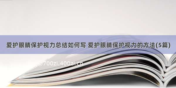 爱护眼睛保护视力总结如何写 爱护眼睛保护视力的方法(5篇)