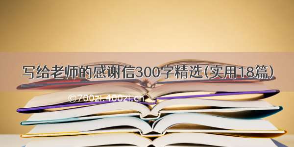 写给老师的感谢信300字精选(实用18篇)