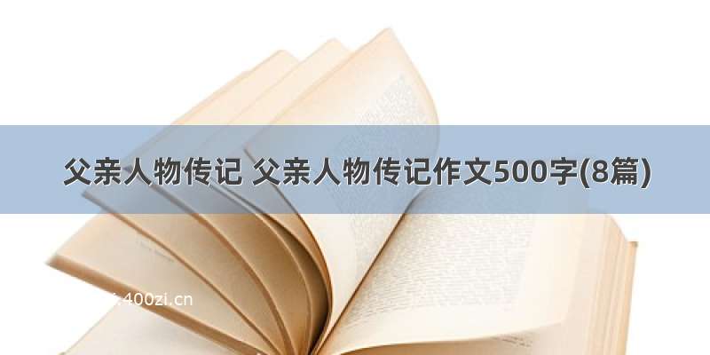 父亲人物传记 父亲人物传记作文500字(8篇)