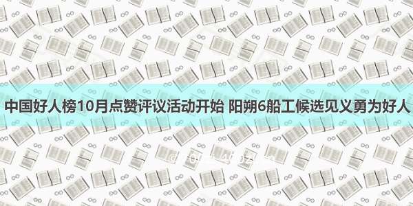 中国好人榜10月点赞评议活动开始 阳朔6船工候选见义勇为好人