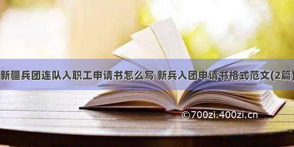 新疆兵团连队入职工申请书怎么写 新兵入团申请书格式范文(2篇)