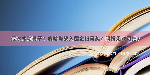 范冰冰动鼻子？鹿晗肖战入围金扫帚奖？阿娇无戏可拍？