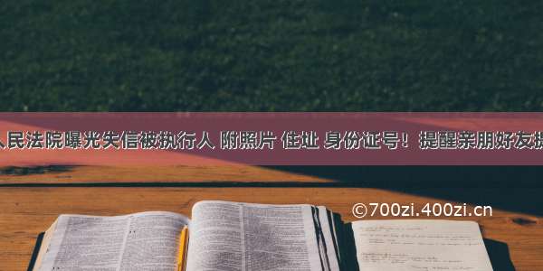 最新市人民法院曝光失信被执行人 附照片 住址 身份证号！提醒亲朋好友提防老赖！