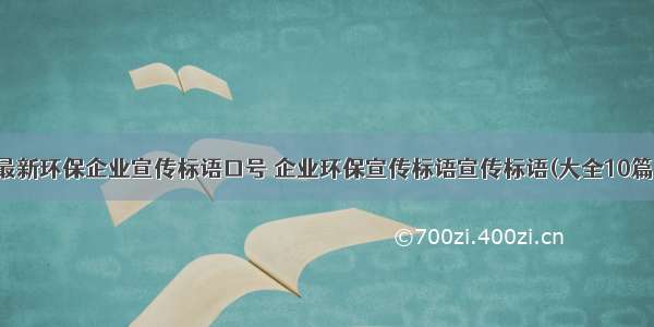 最新环保企业宣传标语口号 企业环保宣传标语宣传标语(大全10篇)