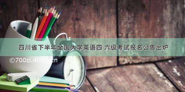 四川省下半年全国大学英语四 六级考试报名公告出炉