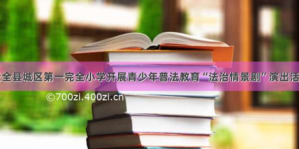 天全县城区第一完全小学开展青少年普法教育“法治情景剧”演出活动