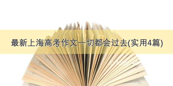 最新上海高考作文一切都会过去(实用4篇)