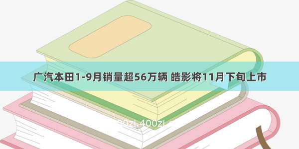 广汽本田1-9月销量超56万辆 皓影将11月下旬上市