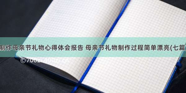 制作母亲节礼物心得体会报告 母亲节礼物制作过程简单漂亮(七篇)