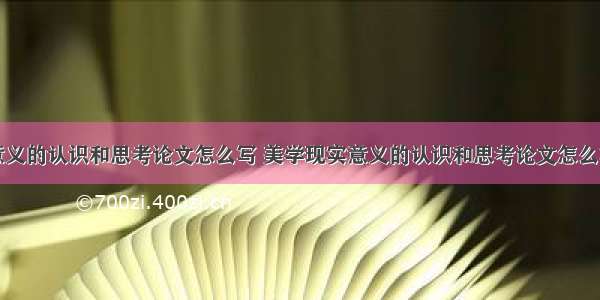 美学现实意义的认识和思考论文怎么写 美学现实意义的认识和思考论文怎么写好(三篇)