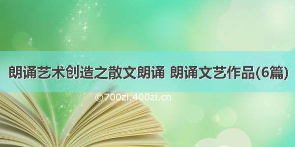 朗诵艺术创造之散文朗诵 朗诵文艺作品(6篇)