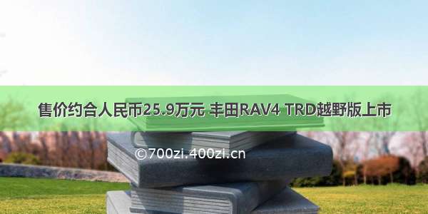 售价约合人民币25.9万元 丰田RAV4 TRD越野版上市