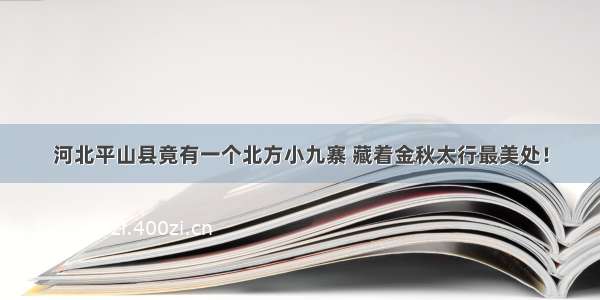 河北平山县竟有一个北方小九寨 藏着金秋太行最美处！