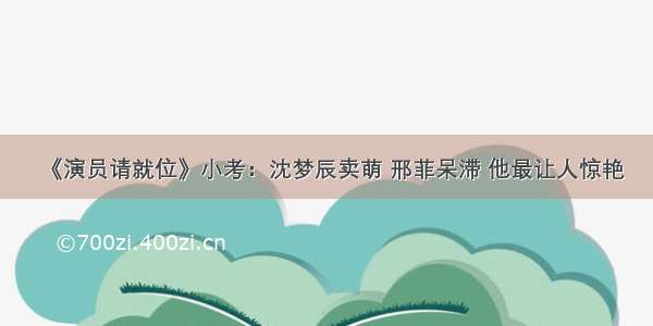 《演员请就位》小考：沈梦辰卖萌 邢菲呆滞 他最让人惊艳