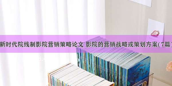 新时代院线制影院营销策略论文 影院的营销战略或策划方案(7篇)