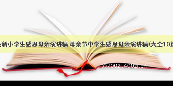 最新小学生感恩母亲演讲稿 母亲节中学生感恩母亲演讲稿(大全10篇)