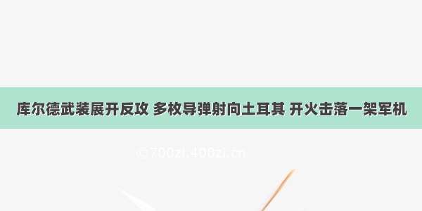 库尔德武装展开反攻 多枚导弹射向土耳其 开火击落一架军机