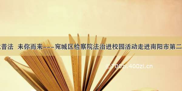 金秋普法  未你而来---宛城区检察院法治进校园活动走进南阳市第二小学