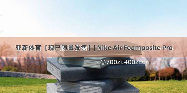 亚新体育【现已限量发售】| Nike Air Foamposite Pro