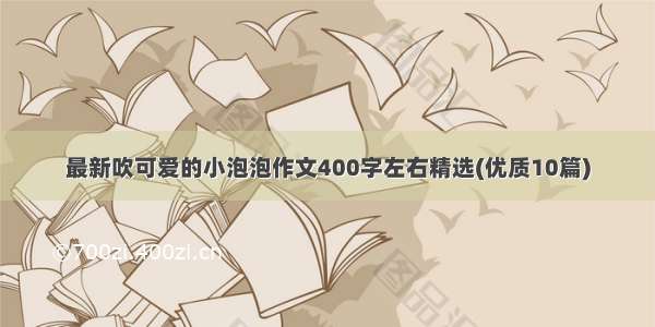 最新吹可爱的小泡泡作文400字左右精选(优质10篇)