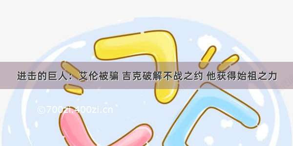 进击的巨人：艾伦被骗 吉克破解不战之约 他获得始祖之力