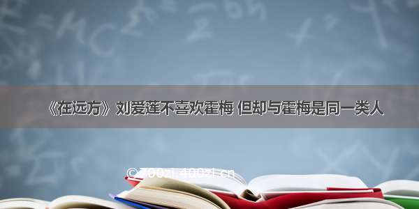 《在远方》刘爱莲不喜欢霍梅 但却与霍梅是同一类人