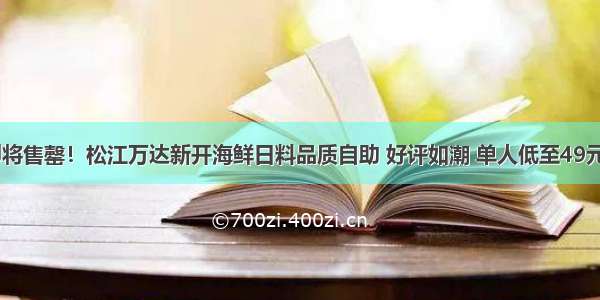 即将售罄！松江万达新开海鲜日料品质自助 好评如潮 单人低至49元~