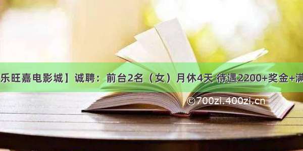 【乐旺嘉电影城】诚聘：前台2名（女）月休4天 待遇2200+奖金+满勤。