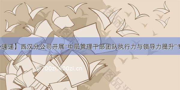 【政务速递】西汉分公司开展“中层管理干部团队执行力与领导力提升”专题培训