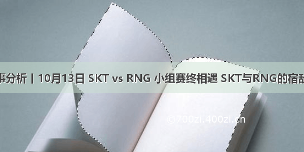 S9赛事分析丨10月13日 SKT vs RNG 小组赛终相遇 SKT与RNG的宿敌之战！