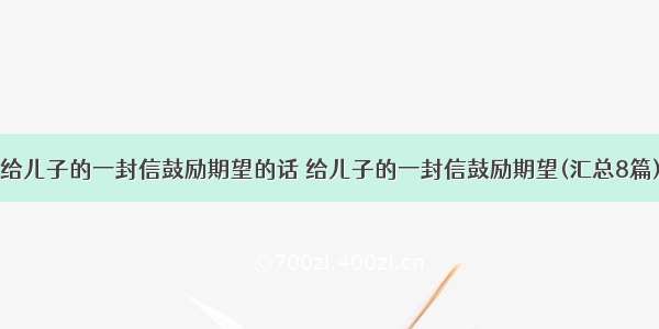 给儿子的一封信鼓励期望的话 给儿子的一封信鼓励期望(汇总8篇)