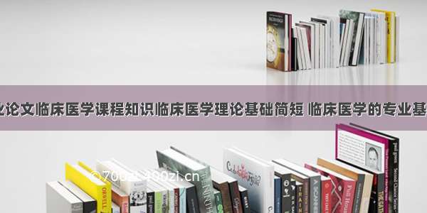 临床医学专业论文临床医学课程知识临床医学理论基础简短 临床医学的专业基础课程(七篇)