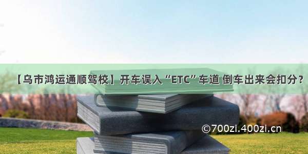 【乌市鸿运通顺驾校】开车误入“ETC”车道 倒车出来会扣分？