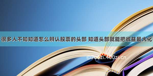 很多人不知知道怎么辨认股票的头部 知道头部就能把收益最大化