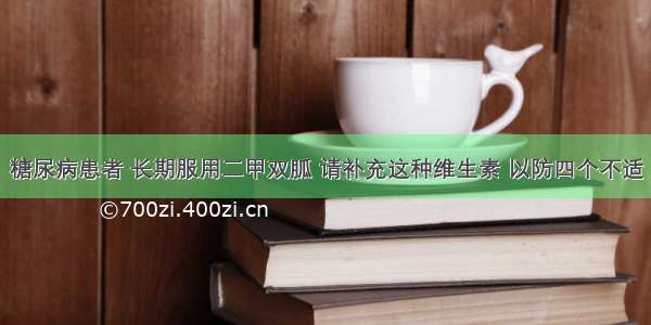 糖尿病患者 长期服用二甲双胍 请补充这种维生素 以防四个不适