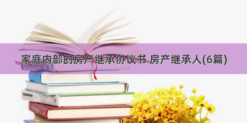 家庭内部的房产继承协议书 房产继承人(6篇)