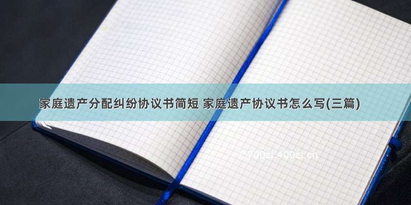 家庭遗产分配纠纷协议书简短 家庭遗产协议书怎么写(三篇)