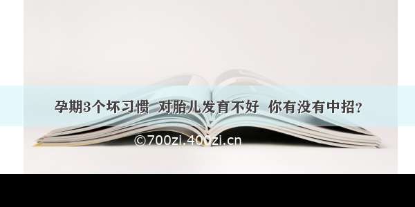 孕期3个坏习惯  对胎儿发育不好  你有没有中招？