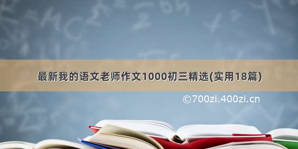 最新我的语文老师作文1000初三精选(实用18篇)