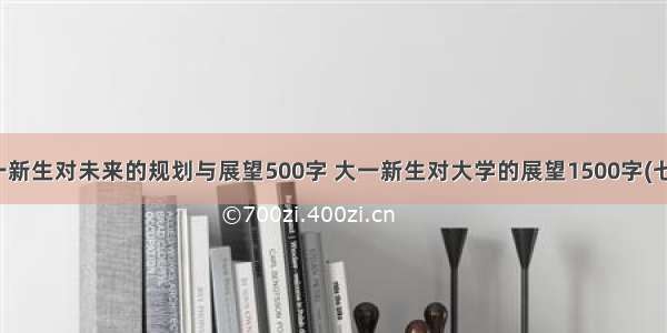 大一新生对未来的规划与展望500字 大一新生对大学的展望1500字(七篇)