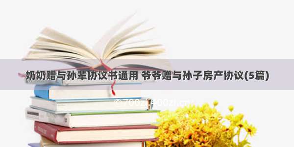 奶奶赠与孙辈协议书通用 爷爷赠与孙子房产协议(5篇)