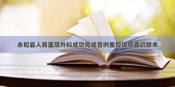 永和县人民医院外科成功完成首例腹腔镜胆囊切除术