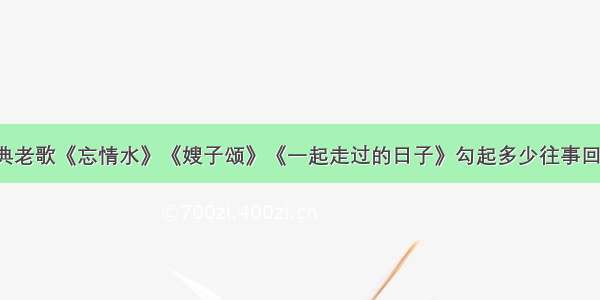 经典老歌《忘情水》《嫂子颂》《一起走过的日子》勾起多少往事回忆！