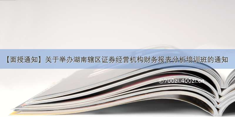 【面授通知】关于举办湖南辖区证券经营机构财务报表分析培训班的通知