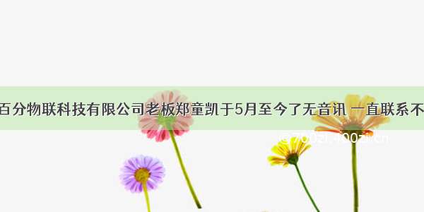 深圳市百分物联科技有限公司老板郑童凯于5月至今了无音讯 一直联系不上对方 