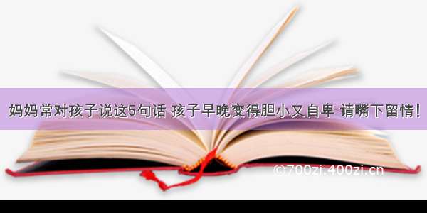 妈妈常对孩子说这5句话 孩子早晚变得胆小又自卑 请嘴下留情！