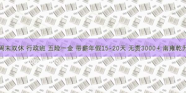 周末双休 行政班 五险一金 带薪年假15-20天 无责3000+ 南雍乾升