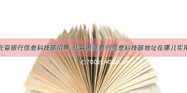 北京银行信息科技部招聘 北京银行总行信息科技部地址在哪儿实用