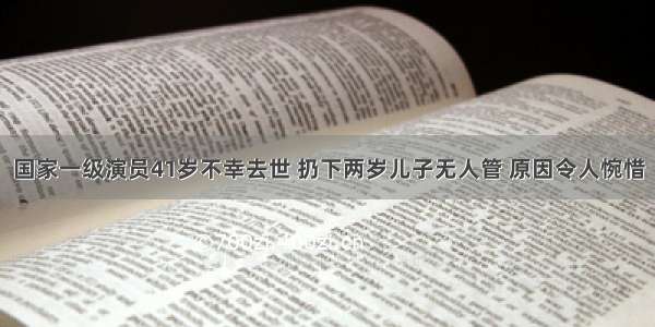 国家一级演员41岁不幸去世 扔下两岁儿子无人管 原因令人惋惜