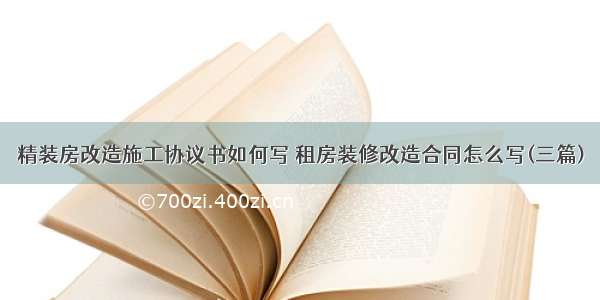 精装房改造施工协议书如何写 租房装修改造合同怎么写(三篇)